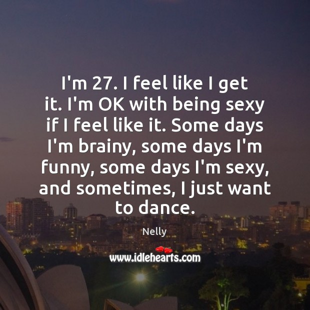 I’m 27. I feel like I get it. I’m OK with being sexy Nelly Picture Quote