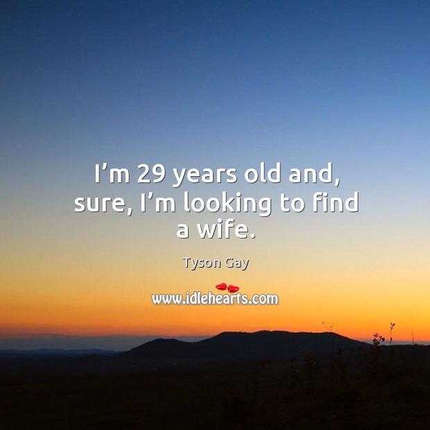 I’m 29 years old and, sure, I’m looking to find a wife. Image