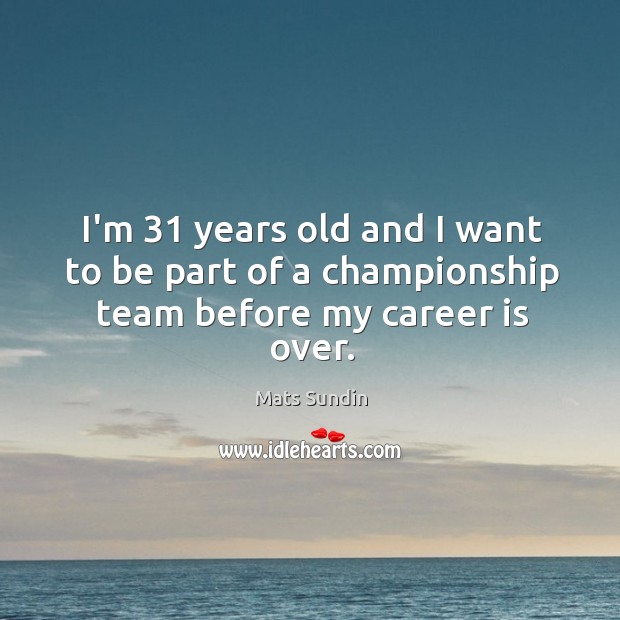 I’m 31 years old and I want to be part of a championship team before my career is over. Mats Sundin Picture Quote