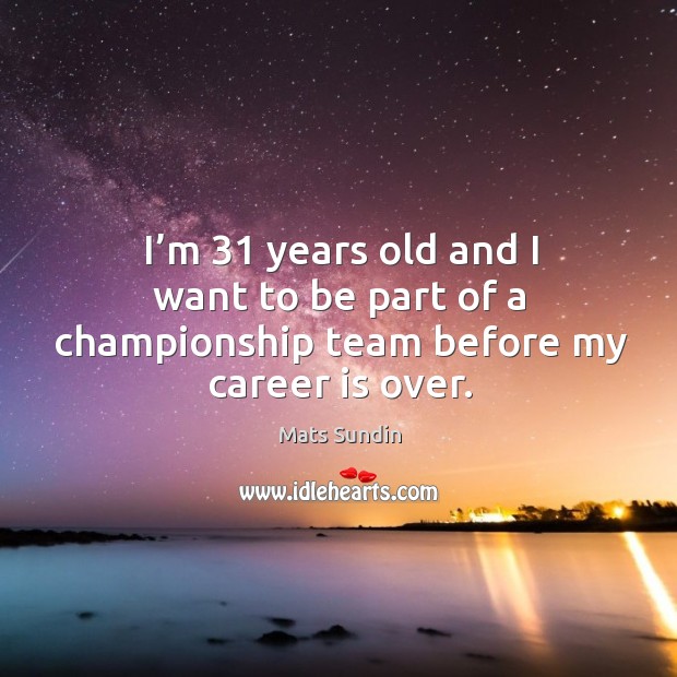 I’m 31 years old and I want to be part of a championship team before my career is over. Mats Sundin Picture Quote