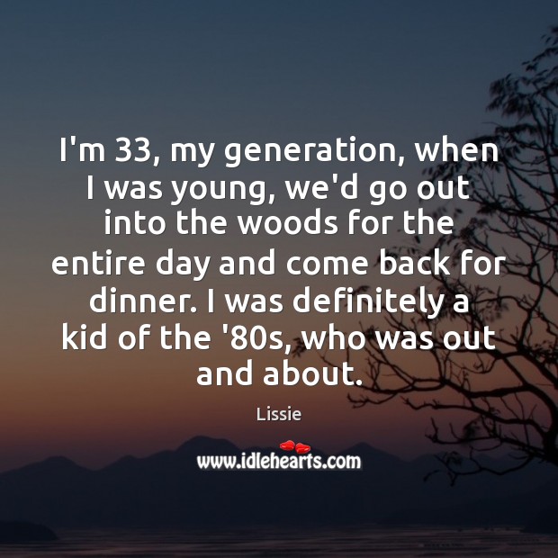 I’m 33, my generation, when I was young, we’d go out into the Lissie Picture Quote