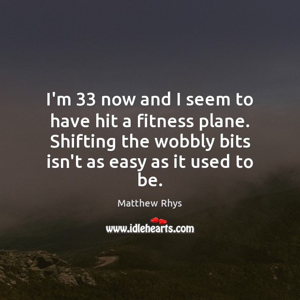I’m 33 now and I seem to have hit a fitness plane. Shifting Matthew Rhys Picture Quote