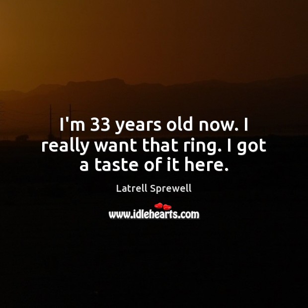 I’m 33 years old now. I really want that ring. I got a taste of it here. Latrell Sprewell Picture Quote