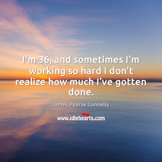 I’m 36, and sometimes I’m working so hard I don’t realize how much I’ve gotten done. James Pearse Connelly Picture Quote