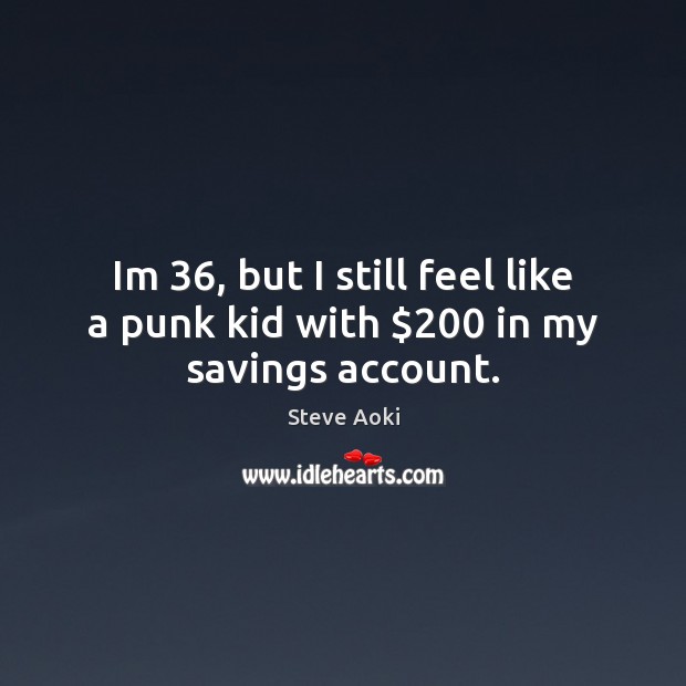 Im 36, but I still feel like a punk kid with $200 in my savings account. Steve Aoki Picture Quote
