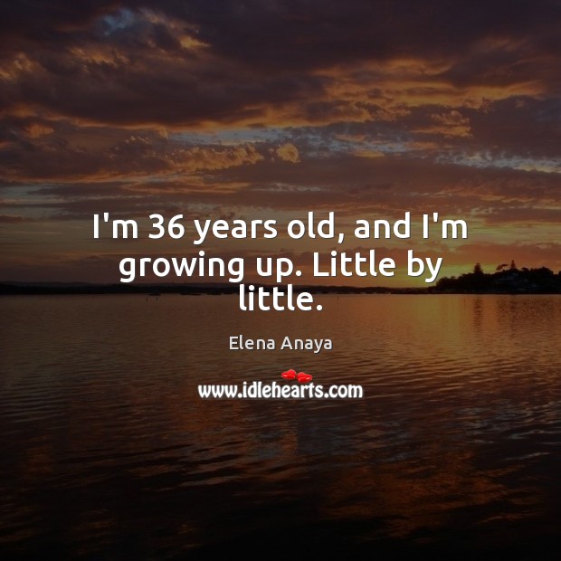 I’m 36 years old, and I’m growing up. Little by little. Image