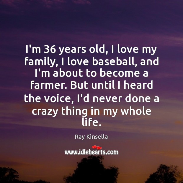 I’m 36 years old, I love my family, I love baseball, and I’m Ray Kinsella Picture Quote