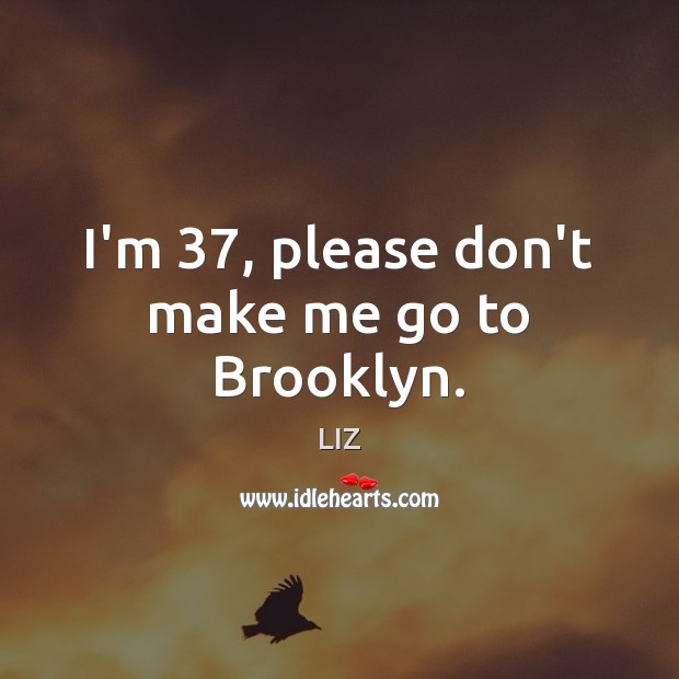 I’m 37, please don’t make me go to Brooklyn. LIZ Picture Quote