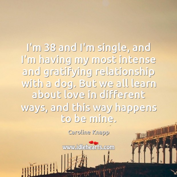 I’m 38 and I’m single, and I’m having my most intense and gratifying Caroline Knapp Picture Quote