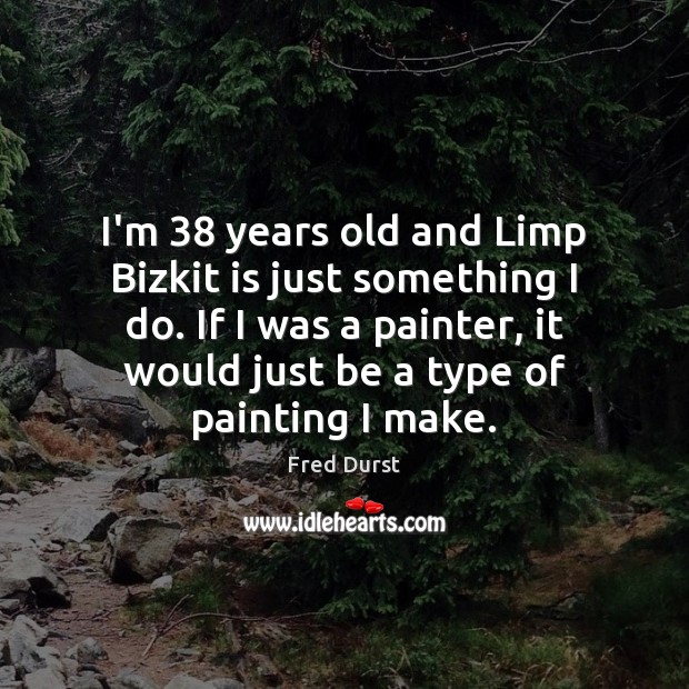 I’m 38 years old and Limp Bizkit is just something I do. If Fred Durst Picture Quote