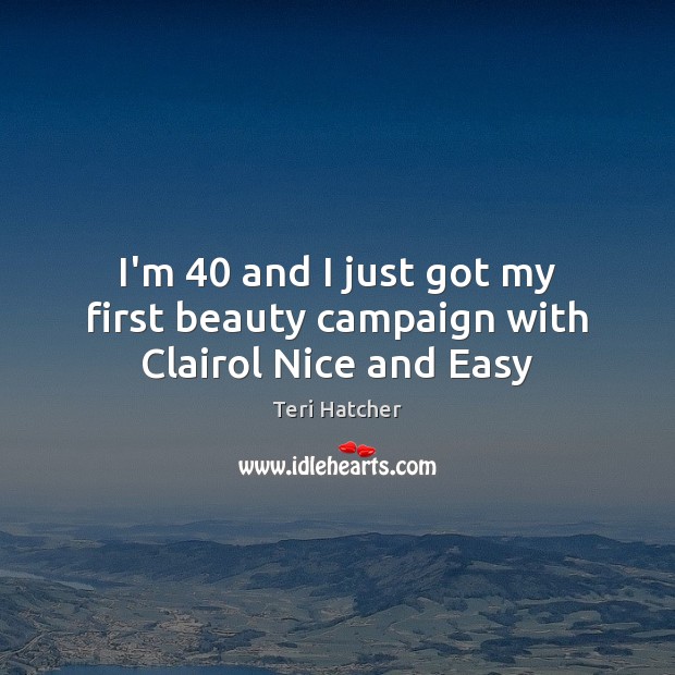 I’m 40 and I just got my first beauty campaign with Clairol Nice and Easy Teri Hatcher Picture Quote