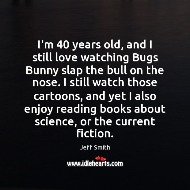I’m 40 years old, and I still love watching Bugs Bunny slap the Jeff Smith Picture Quote