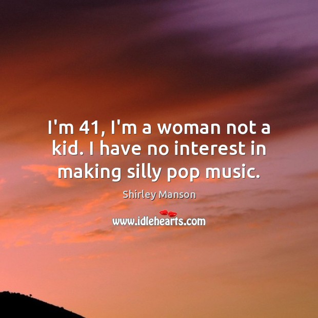 I’m 41, I’m a woman not a kid. I have no interest in making silly pop music. Shirley Manson Picture Quote