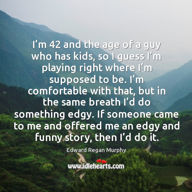 I’m 42 and the age of a guy who has kids, so I guess I’m playing right where I’m supposed to be. Edward Regan Murphy Picture Quote