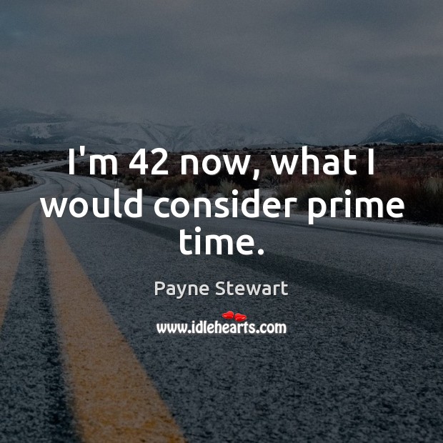 I’m 42 now, what I would consider prime time. Image