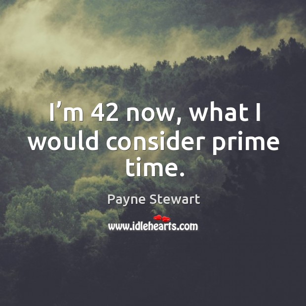 I’m 42 now, what I would consider prime time. Image