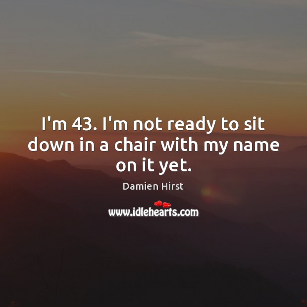 I’m 43. I’m not ready to sit down in a chair with my name on it yet. Damien Hirst Picture Quote