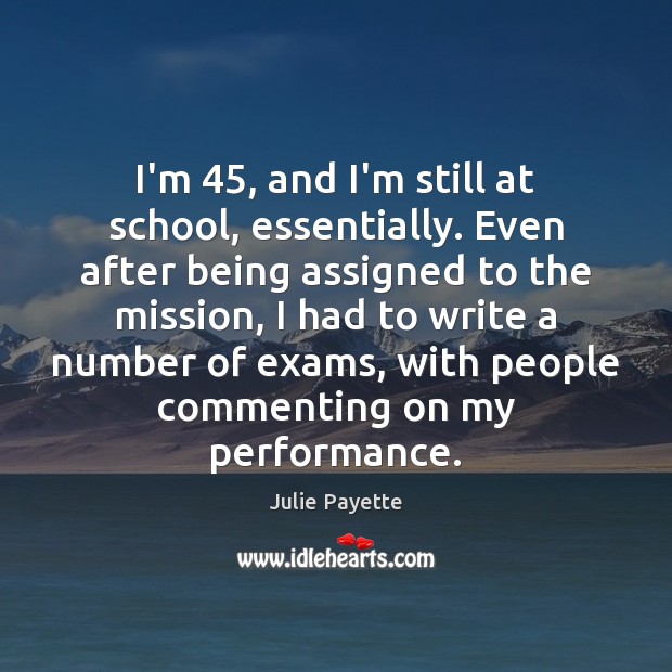 I’m 45, and I’m still at school, essentially. Even after being assigned to Julie Payette Picture Quote