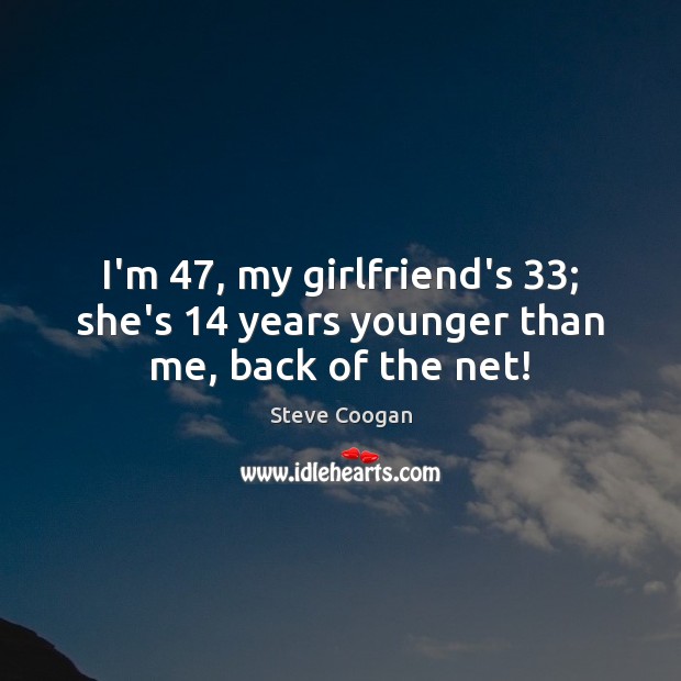 I’m 47, my girlfriend’s 33; she’s 14 years younger than me, back of the net! Steve Coogan Picture Quote