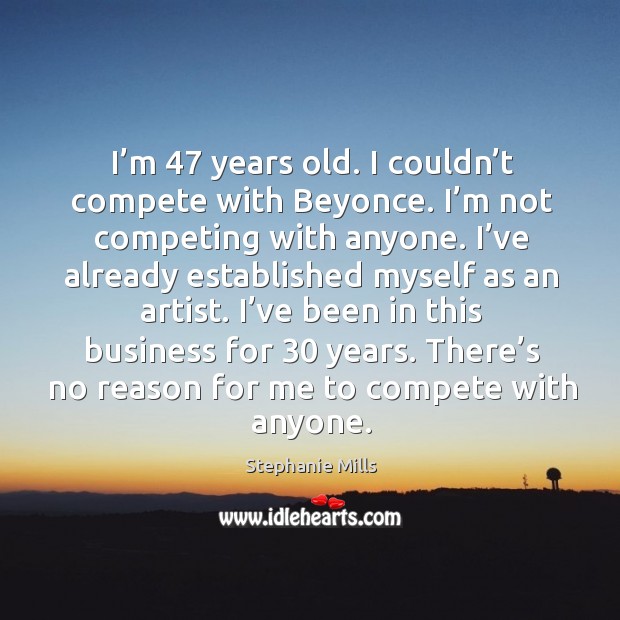 I’m 47 years old. I couldn’t compete with beyonce. I’m not competing with anyone. Stephanie Mills Picture Quote