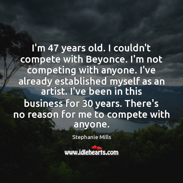 I’m 47 years old. I couldn’t compete with Beyonce. I’m not competing with Stephanie Mills Picture Quote
