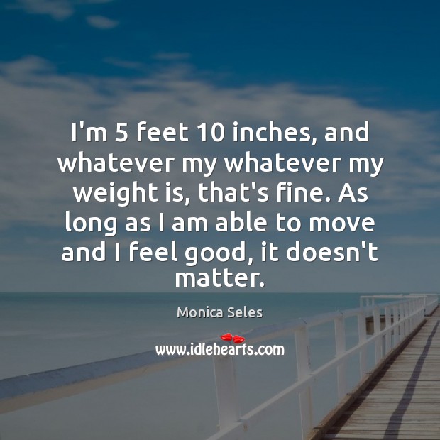 I’m 5 feet 10 inches, and whatever my whatever my weight is, that’s fine. Monica Seles Picture Quote
