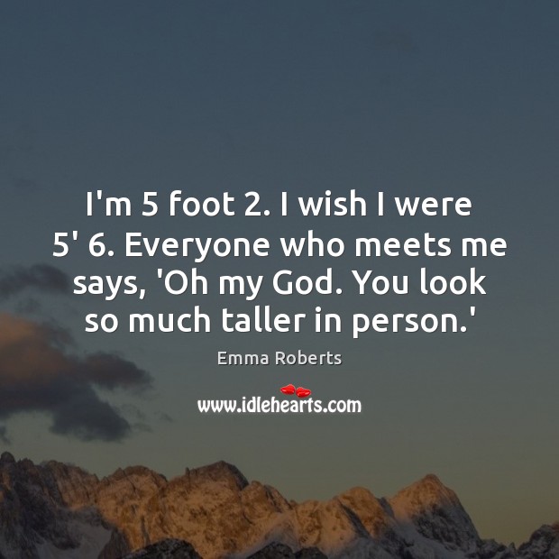 I’m 5 foot 2. I wish I were 5′ 6. Everyone who meets me says, Emma Roberts Picture Quote