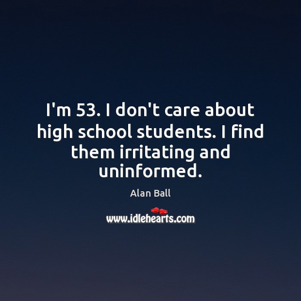 I’m 53. I don’t care about high school students. I find them irritating and uninformed. Alan Ball Picture Quote