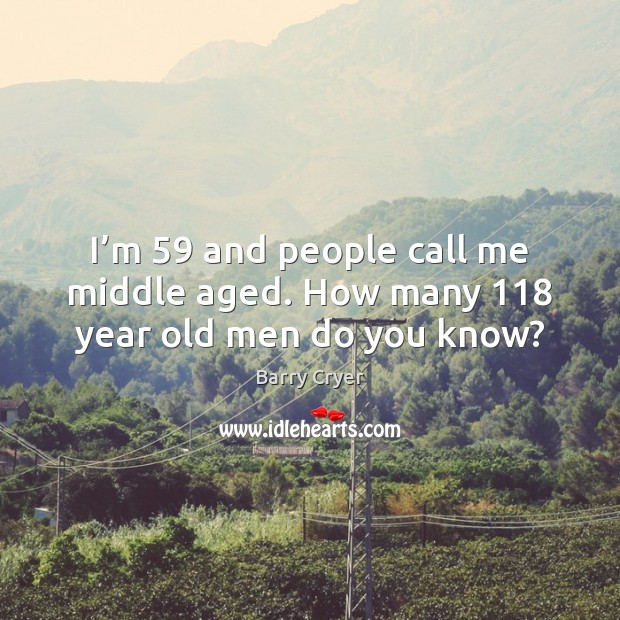 I’m 59 and people call me middle aged. How many 118 year old men do you know? Image