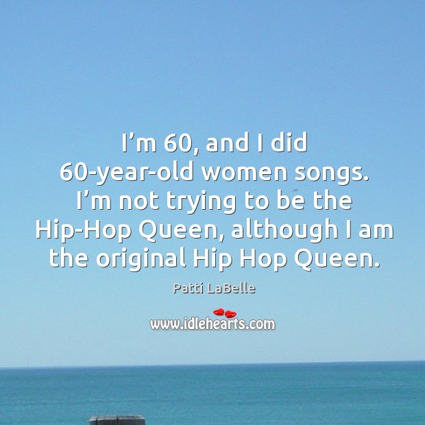 I’m 60, and I did 60-year-old women songs. I’m not trying to be the hip-hop queen, although Patti LaBelle Picture Quote