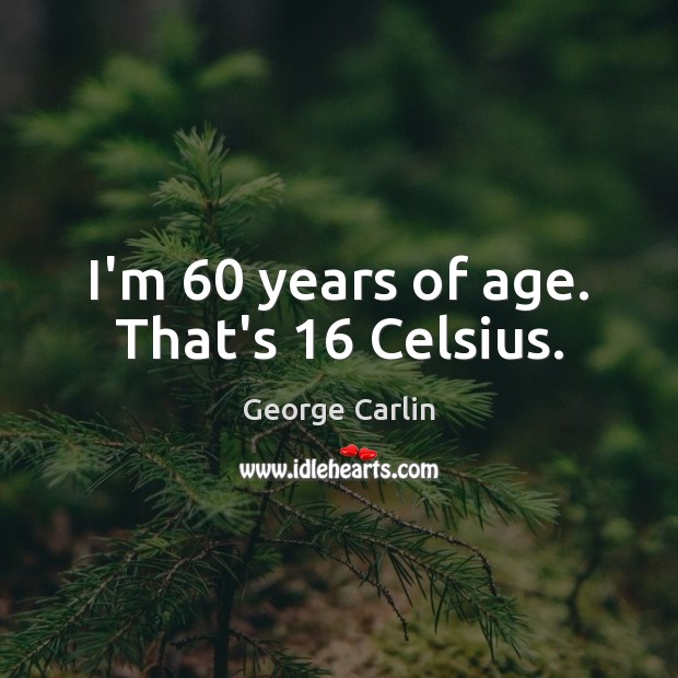 I’m 60 years of age. That’s 16 Celsius. George Carlin Picture Quote