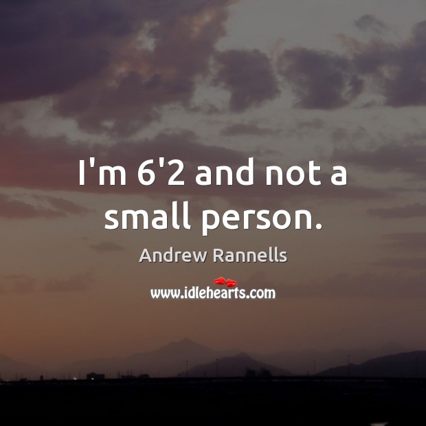 I’m 6’2 and not a small person. 