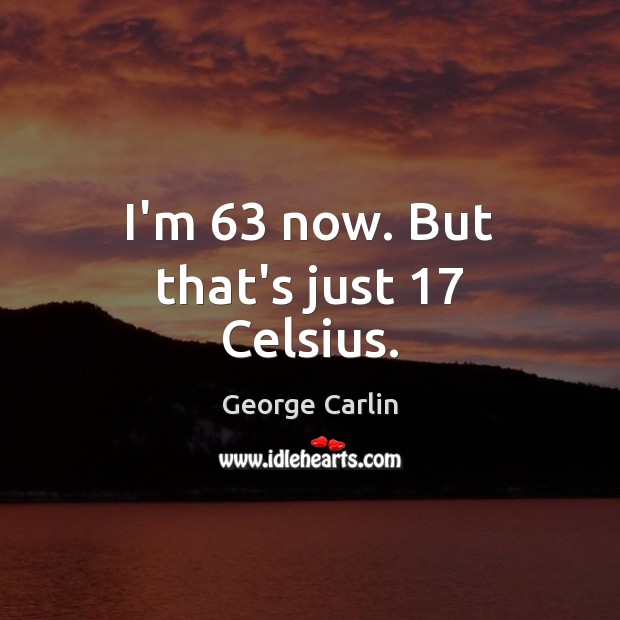 I’m 63 now. But that’s just 17 Celsius. George Carlin Picture Quote