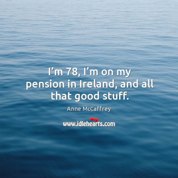 I’m 78, I’m on my pension in ireland, and all that good stuff. Image