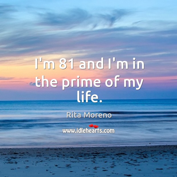 I’m 81 and I’m in the prime of my life. Rita Moreno Picture Quote