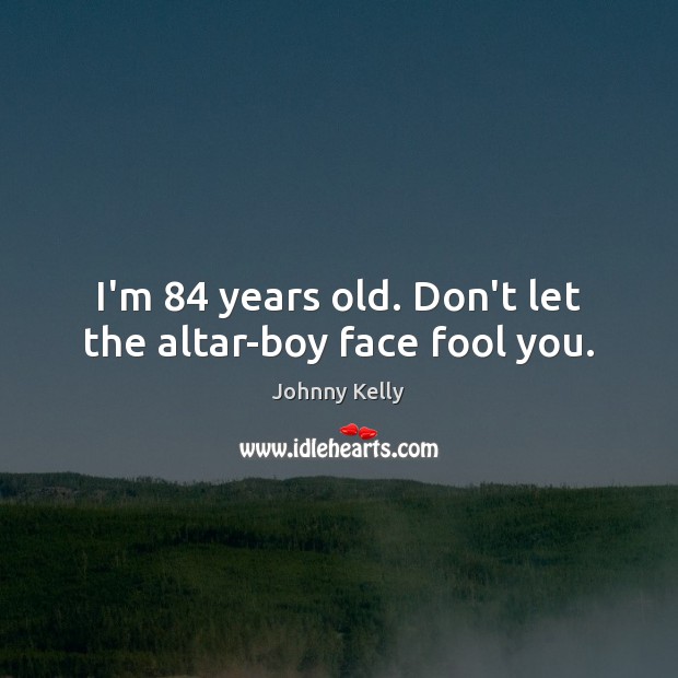 I’m 84 years old. Don’t let the altar-boy face fool you. Fools Quotes Image