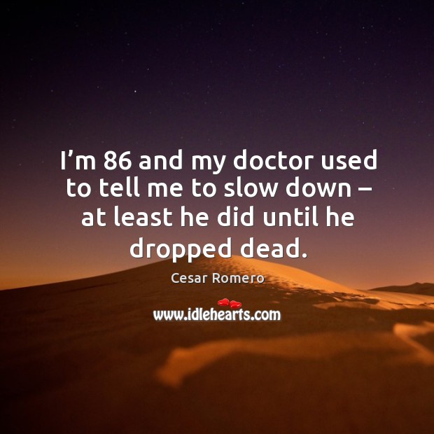 I’m 86 and my doctor used to tell me to slow down – at least he did until he dropped dead. Image