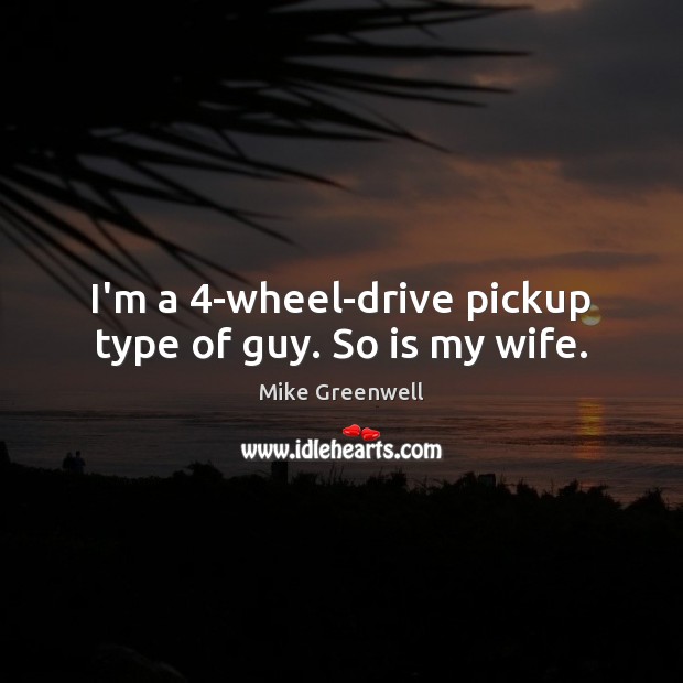 I’m a 4-wheel-drive pickup type of guy. So is my wife. Mike Greenwell Picture Quote