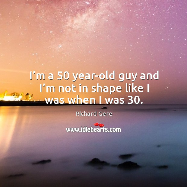 I’m a 50 year-old guy and I’m not in shape like I was when I was 30. Richard Gere Picture Quote