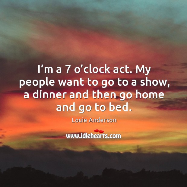 I’m a 7 o’clock act. My people want to go to a show, a dinner and then go home and go to bed. Louie Anderson Picture Quote
