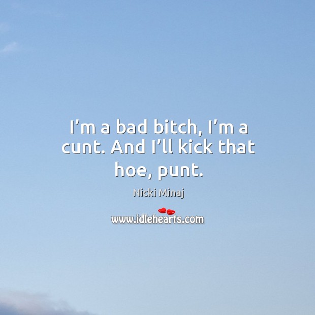 I’m a bad bitch, I’m a cunt. And I’ll kick that hoe, punt. Nicki Minaj Picture Quote