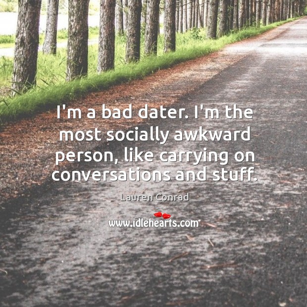 I’m a bad dater. I’m the most socially awkward person, like carrying Lauren Conrad Picture Quote