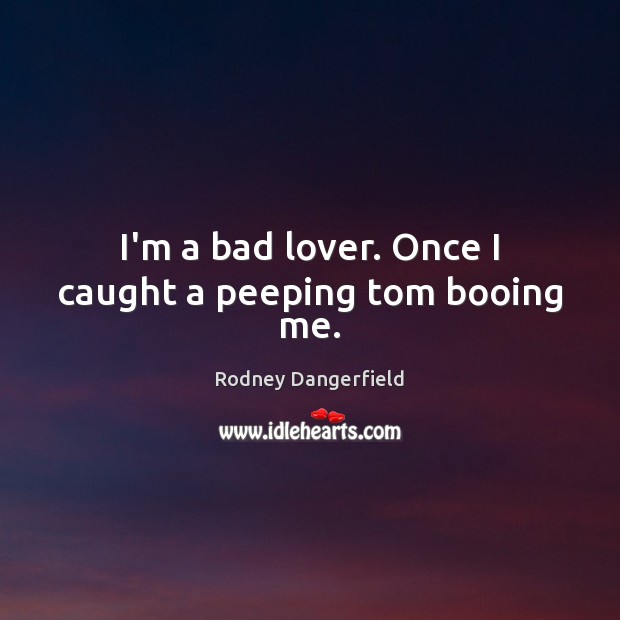 I’m a bad lover. Once I caught a peeping tom booing me. Rodney Dangerfield Picture Quote