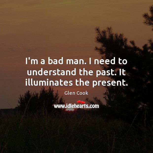 I’m a bad man. I need to understand the past. It illuminates the present. Glen Cook Picture Quote
