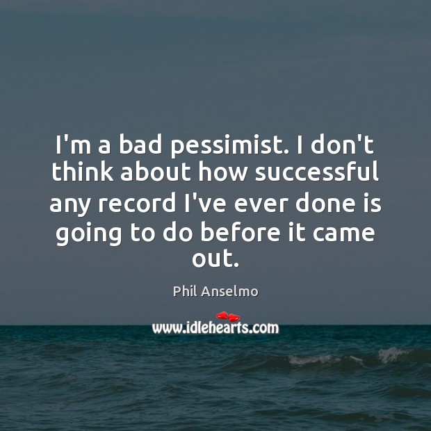 I’m a bad pessimist. I don’t think about how successful any record Phil Anselmo Picture Quote
