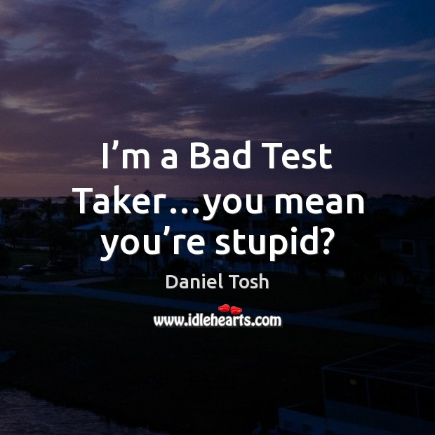 I’m a Bad Test Taker…you mean you’re stupid? Daniel Tosh Picture Quote
