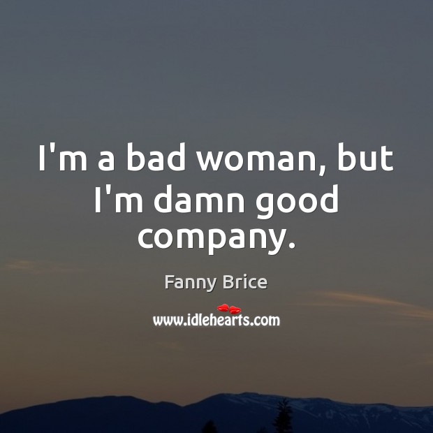 I’m a bad woman, but I’m damn good company. Fanny Brice Picture Quote