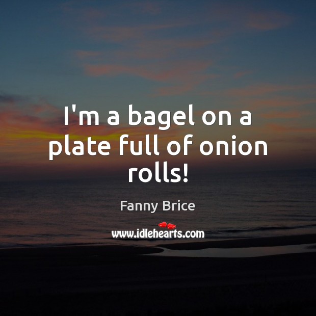 I’m a bagel on a plate full of onion rolls! Fanny Brice Picture Quote