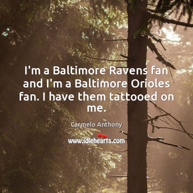 I’m a Baltimore Ravens fan and I’m a Baltimore Orioles fan. I have them tattooed on me. Carmelo Anthony Picture Quote