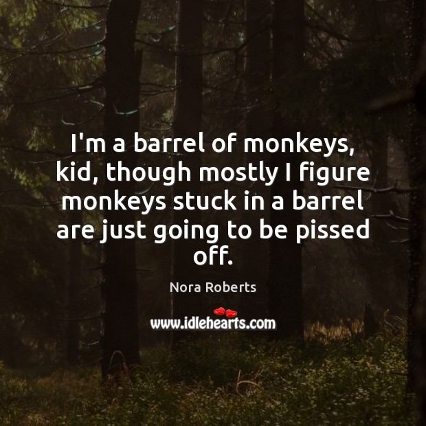 I’m a barrel of monkeys, kid, though mostly I figure monkeys stuck Nora Roberts Picture Quote